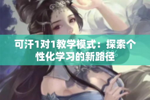 可汗1对1教学模式：探索个性化学习的新路径