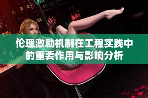 伦理激励机制在工程实践中的重要作用与影响分析