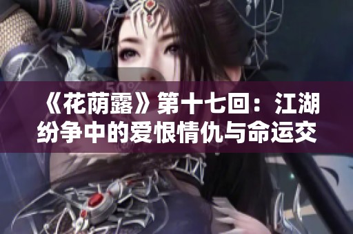 《花荫露》第十七回：江湖纷争中的爱恨情仇与命运交织