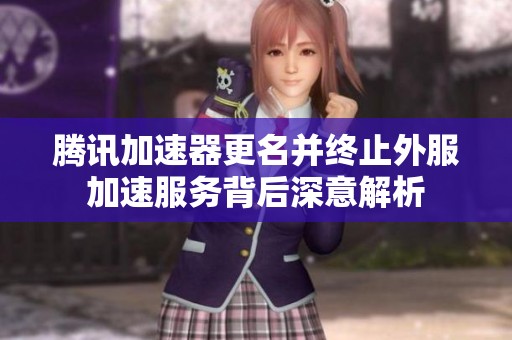 腾讯加速器更名并终止外服加速服务背后深意解析