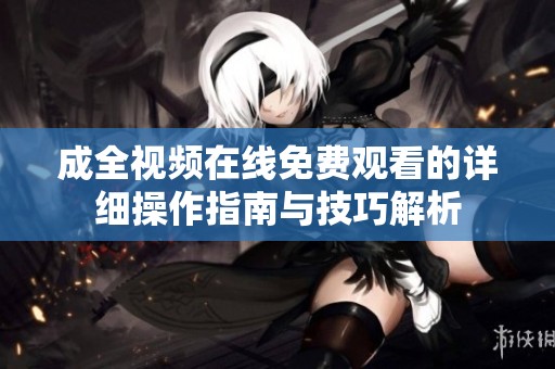 成全视频在线免费观看的详细操作指南与技巧解析