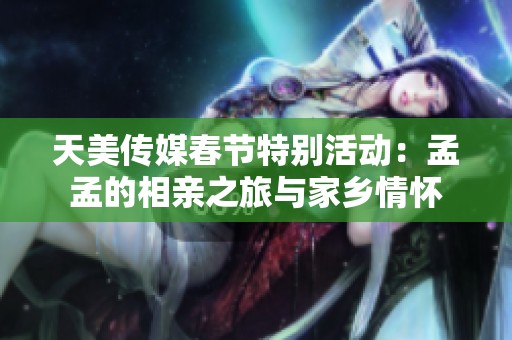 天美传媒春节特别活动：孟孟的相亲之旅与家乡情怀