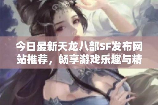 今日最新天龙八部SF发布网站推荐，畅享游戏乐趣与精彩活动！