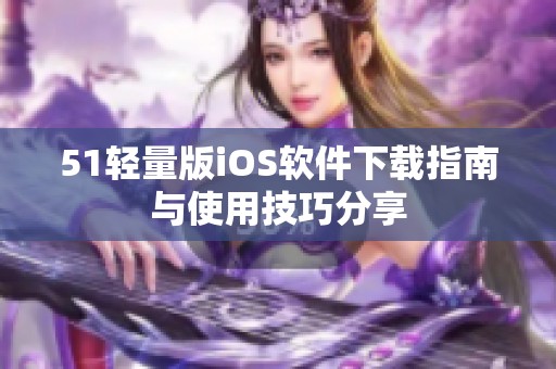 51轻量版iOS软件下载指南与使用技巧分享