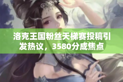 洛克王国粉丝天梯赛投稿引发热议，3580分成焦点