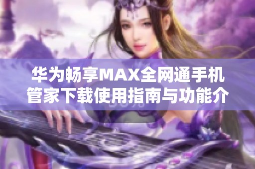 华为畅享MAX全网通手机管家下载使用指南与功能介绍