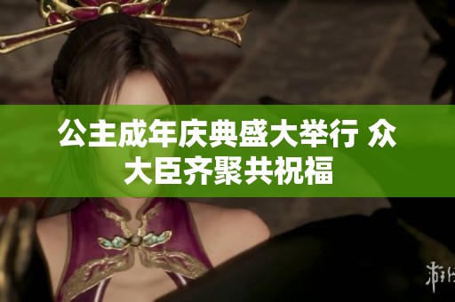 公主成年庆典盛大举行 众大臣齐聚共祝福