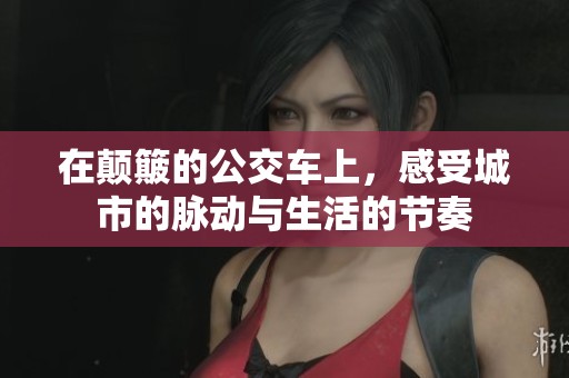 在颠簸的公交车上，感受城市的脉动与生活的节奏
