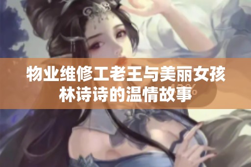物业维修工老王与美丽女孩林诗诗的温情故事