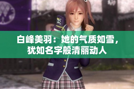 白峰美羽：她的气质如雪，犹如名字般清丽动人
