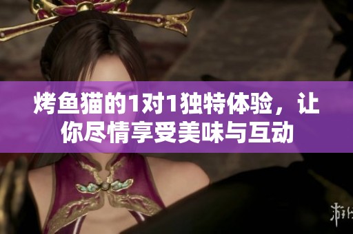 烤鱼猫的1对1独特体验，让你尽情享受美味与互动
