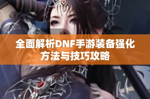 全面解析DNF手游装备强化方法与技巧攻略