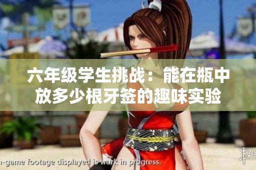 六年级学生挑战：能在瓶中放多少根牙签的趣味实验
