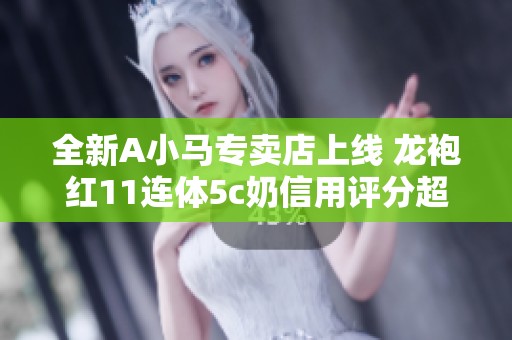 全新A小马专卖店上线 龙袍红11连体5c奶信用评分超高！