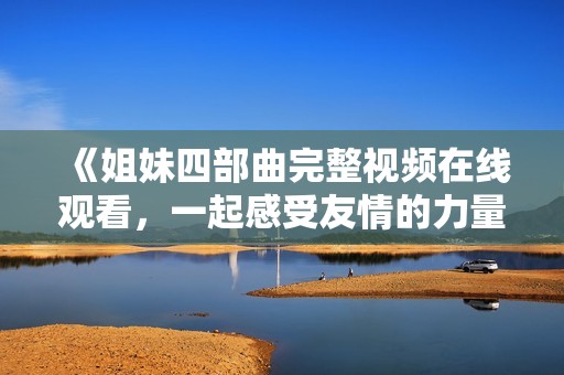 《姐妹四部曲完整视频在线观看，一起感受友情的力量》