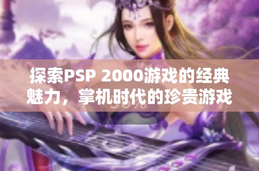 探索PSP 2000游戏的经典魅力，掌机时代的珍贵游戏宝藏