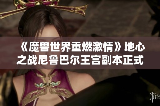 《魔兽世界重燃激情》地心之战尼鲁巴尔王宫副本正式上线探索新冒险