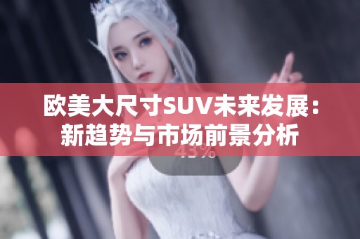 欧美大尺寸SUV未来发展：新趋势与市场前景分析