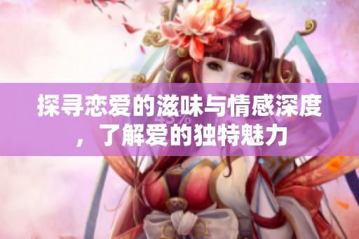 探寻恋爱的滋味与情感深度，了解爱的独特魅力