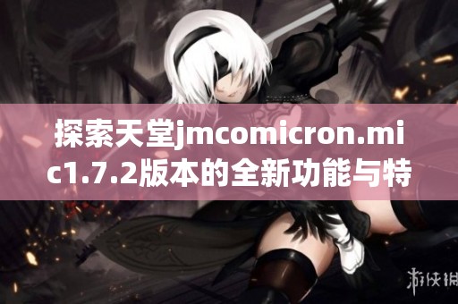 探索天堂jmcomicron.mic1.7.2版本的全新功能与特点