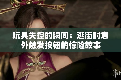 玩具失控的瞬间：逛街时意外触发按钮的惊险故事