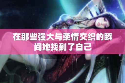 在那些强大与柔情交织的瞬间她找到了自己