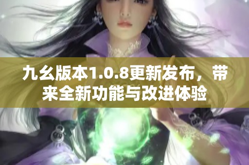 九幺版本1.0.8更新发布，带来全新功能与改进体验