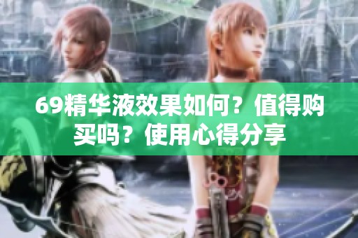 69精华液效果如何？值得购买吗？使用心得分享