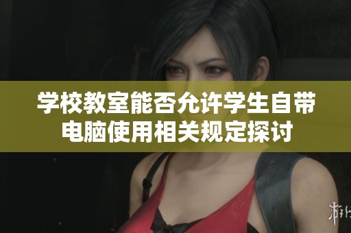 学校教室能否允许学生自带电脑使用相关规定探讨