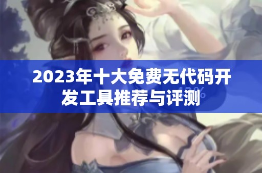 2023年十大免费无代码开发工具推荐与评测