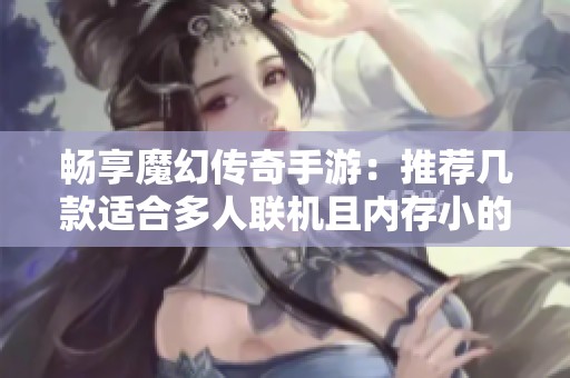 畅享魔幻传奇手游：推荐几款适合多人联机且内存小的游戏