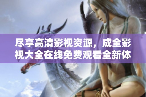 尽享高清影视资源，成全影视大全在线免费观看全新体验