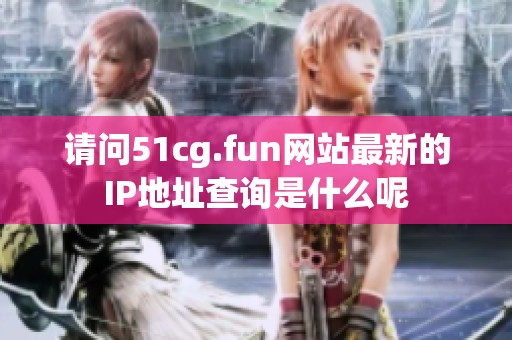 请问51cg.fun网站最新的IP地址查询是什么呢