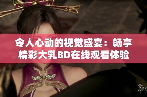令人心动的视觉盛宴：畅享精彩大乳BD在线观看体验