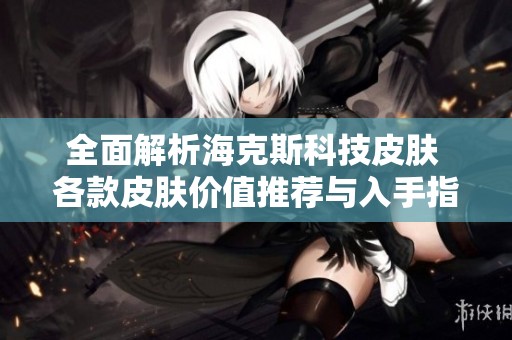 全面解析海克斯科技皮肤 各款皮肤价值推荐与入手指南