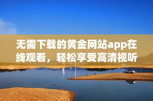 无需下载的黄金网站app在线观看，轻松享受高清视听体验