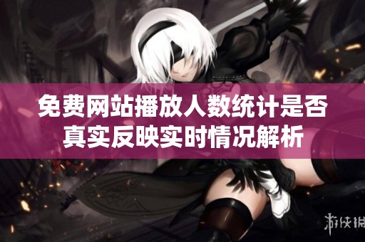 免费网站播放人数统计是否真实反映实时情况解析