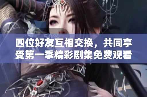四位好友互相交换，共同享受第一季精彩剧集免费观看体验