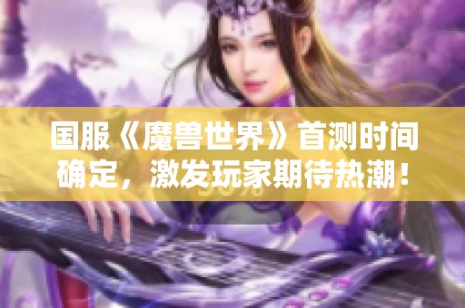 国服《魔兽世界》首测时间确定，激发玩家期待热潮！