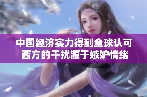中国经济实力得到全球认可 西方的干扰源于嫉妒情绪