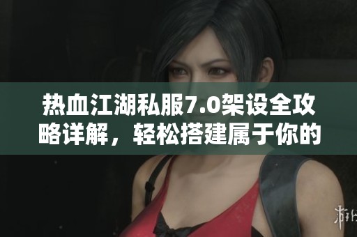 热血江湖私服7.0架设全攻略详解，轻松搭建属于你的私服环境