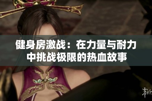 健身房激战：在力量与耐力中挑战极限的热血故事