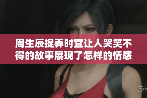 周生辰捉弄时宜让人哭笑不得的故事展现了怎样的情感纠葛