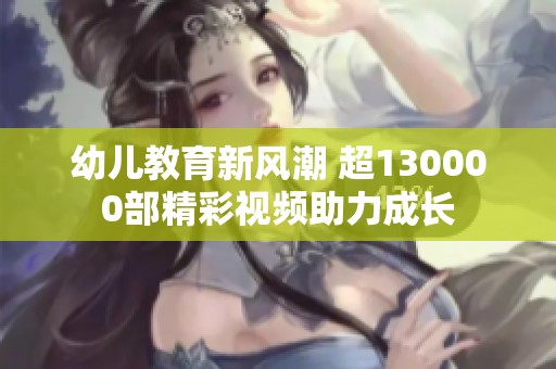 幼儿教育新风潮 超130000部精彩视频助力成长