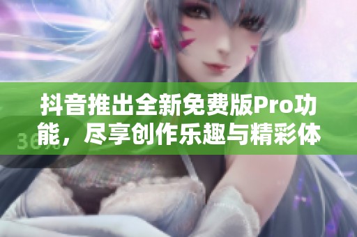 抖音推出全新免费版Pro功能，尽享创作乐趣与精彩体验