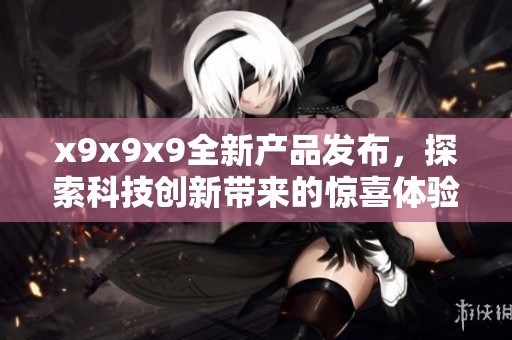 x9x9x9全新产品发布，探索科技创新带来的惊喜体验