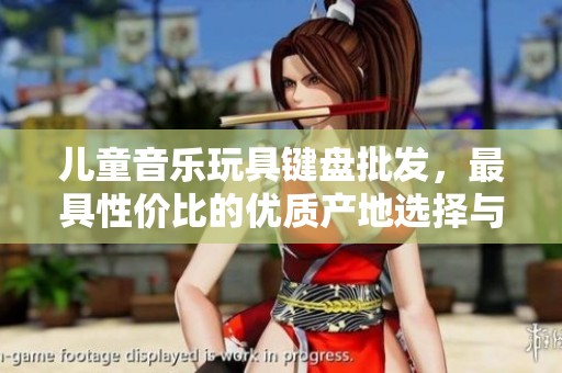 儿童音乐玩具键盘批发，最具性价比的优质产地选择与促销信息
