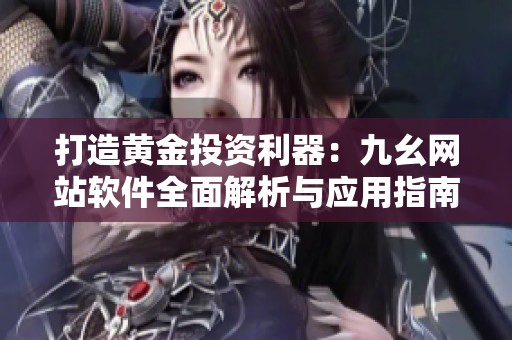 打造黄金投资利器：九幺网站软件全面解析与应用指南