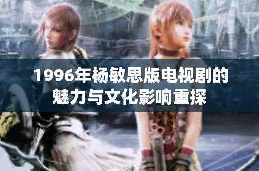 1996年杨敏思版电视剧的魅力与文化影响重探