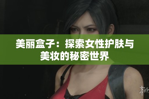 美丽盒子：探索女性护肤与美妆的秘密世界